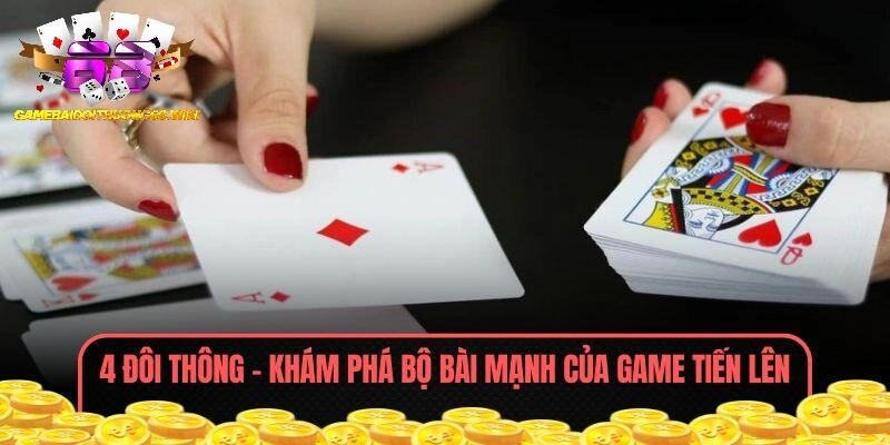 4 Đôi Thông – Khám Phá Bộ Bài Mạnh Của Game Tiến Lên